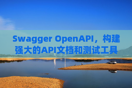Swagger OpenAPI,构建强大的API文档和测试工具